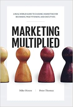 Marketing Multiplied: A real-world guide to Channel Marketing for beginners, practitioners, and executives., by Mike Moore Marketing Multiplied: A real-world guide to Channel Marketing for beginners, practitioners, and executives., by Mike Moore
