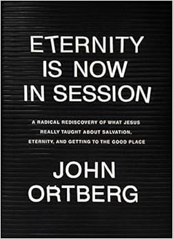 Eternity Is Now in Session: A Radical Rediscovery of What Jesus Really Taught about Salvation, Eternity, and Getting to the Good Place, by John Ortberg Eternity Is Now in Session: A Radical Rediscovery of What Jesus Really Taught about Salvation, Eternity, and Getting to the Good Place, by John Ortberg