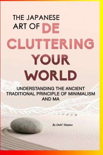 The Japanese Art Of Decluttering Your World: - Understanding The Ancient Principles Of Minimalism And MA...Magical Life Changing Words for Organizational, ... Junkie, Organizational Skills Book 1)