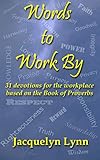 Words to Work By: 31 devotions for the workplace based on the Book of Proverbs by Jacquelyn Lynn