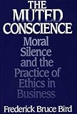 The Muted Conscience : Moral Silence and the Practice of Ethics in Business, Bird, Frederick Bruce, 0899306527
