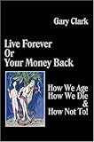 Live Forever or Your Money Back - How We Age, How We Die, and How Not To! by
