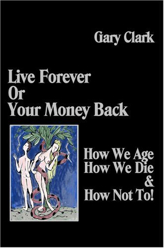 Live Forever or Your Money Back - How We Age, How We Die, and How Not To! by Gary Clark