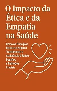 Livro O Impacto da Ética e da Empatia na Saúde: "Como os Princípios Éticos e a Empatia Transformam a Assistência à Saúde: Desafios e Reflexões Cruciais"