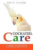 Cockatiels: The Essential Guide to Ownership, Care, & Training For Your Pet (Cockatiel Care) (Volume by Kate H Pellham
