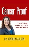 Cancer Proof: 7 Natural Ways to Live Cancer Free by Heather Paulson