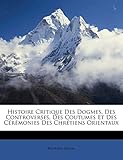 Histoire Critique Des Dogmes, Des Controverses, Des Coutumes Et Des Cérémonies Des Chrétiens Orie by 