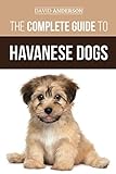 The Complete Guide to Havanese Dogs: Everything You Need To Know To Successfully Find, Raise, Train, and Love Your New Havanese Puppy by David Anderson