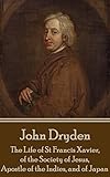 The Life of St Francis Xavier, of the Society of Jesus, Apostle of the Indies, and of Japan by John Dryden