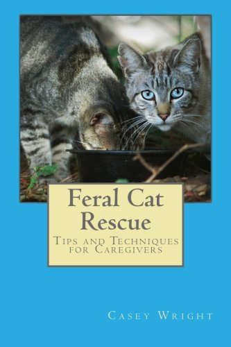 Feral Cat Rescue: Tips and Techniques for Caregivers by Casey Wright