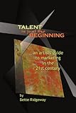 Talent is Just the Beginning - an artist's guide to marketing in the 21st-Century by 