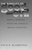 The Banality of Good and Evil: Moral Lessons from the Shoah and Jewish Tradition (Moral Traditions) by David R. Blumenthal