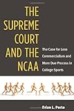 The Supreme Court and the NCAA : The Case for Less Commercialism and More Due Process in College Sports, Porto, Brian, 0472118048