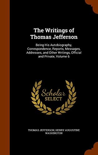 The Writings of Thomas Jefferson: Being His Autobiography, Correspondence, Reports, Messages, Addresses, and Other Writings, Official and Private, Volume 6