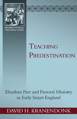 Teaching Predestination: Elnathan Parr and Pastoral Ministry in Early Stuart England (Reformed Historical - Theological Studies)