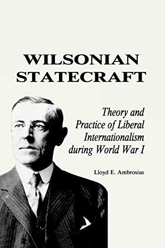 Wilsonian Statecraft: Theory and Practice of Liberal Internationalism During World War I (America in the Modern World) (American In Modern World)
