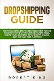 DROPSHIPPING GUIDE: Proven Marketing Strategies for Beginners to Make Money from Home with this Online Business Model. Create your E-commerce or use Shopify, Amazon, eBay and Much More Platforms by Robert King