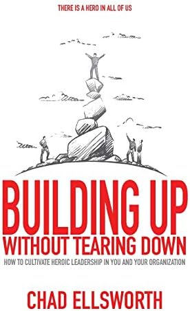 Building Up Without Tearing Down: How to Cultivate Heroic Leadership in You and Your Organization Hardcover โ May 1, 2018