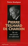 Pierre Teilhard de Chardin : Sa vie, son oeuvre, sa réflexion by