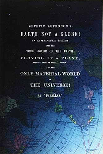 Zetetic Astronomy, Earth Is Not A Globe!: An Experimental Inquiry Into The True Figure Of The Earth: Proving It A Plane, Without Axial Or Orbital Motion; And The Only Material World In The Universe! Paperback – January 21, 2016