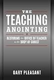 The Teaching Anointing: Restoring the Office of Teacher to the Body of Christ by Gary Pleasant
