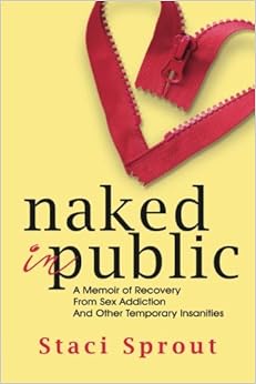 Naked In Public A Memoir Of Recovery From Sex Addiction And Other Temporary Insanities Staci