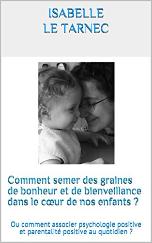 Comment semer des graines de bonheur et de bienveillance dans le cœur de nos enfants ?: Ou comment associer psychologie positive et parentalité positive au quotidien ? (French Edition) by Isabelle Le Tarnec