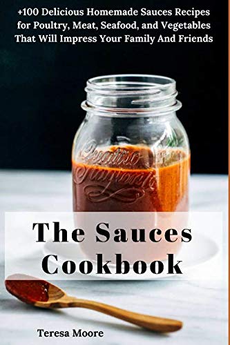 The Sauces Cookbook: +100 Delicious Homemade Sauces Recipes for Poultry, Meat, Seafood, and Vegetabl