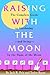 Raising with the Moon -- The Complete Guide to Gardening and Living by the Signs of the Moon by 