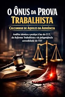 Livro O ÔNUS DA PROVA TRABALHISTA Calcanhar de Aquiles da Audiência: Análise técnica e prática à luz da CLT, da Reforma Trabalhista (Lei 13.467/2017) e da jurisprudência consolidada do TST