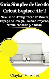 Livro Guia Simples de Uso do Cricut Explore Air 2: Manual de Configuração do Cricut, Espaço de Design, Ideias e Projetos, Troubleshooting, e Dicas