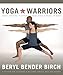 Yoga for Warriors: Basic Training in Strength, Resilience, and Peace of Mind by Beryl Bender Birch eRYT
