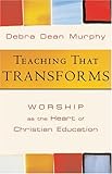 Teaching That Transforms: Worship As the Heart of Christian Education by