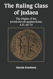 The Ruling Class of Judaea: The Origins of the Jewish Revolt against Rome, A.D. 66-70 by Martin Goodman