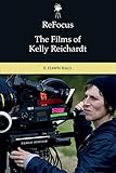 ReFocus: The Films of Kelly Reichardt by E. Dawn Hall