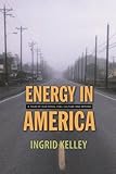 Energy in America: A Tour of Our Fossil Fuel Culture and Beyond by Ingrid Kelley