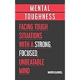 Mental Toughness: Facing Tough Situations with a Strong, Focused, Unbeatable Mind