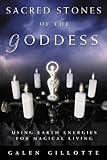 Sacred Stones of the Goddess: Using Earth Energies for Magical Living by Galen Gillotte