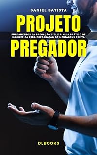 Livro PROJETO PREGADOR: Fundamentos da Pregação Bíblica: Guia prático de Homilética para preparação de Mensagens Cristã