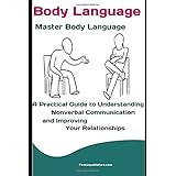 Body Language: Master Body Language: A Practical Guide to Understanding Nonverbal Communication and Improving Your Relationships