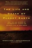The Life and Death of Planet Earth: How the New Science of Astrobiology Charts the Ultimate Fate of by Peter Ward