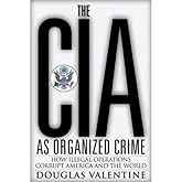 The CIA as Organized Crime: How Illegal Operations Corrupt America and the World