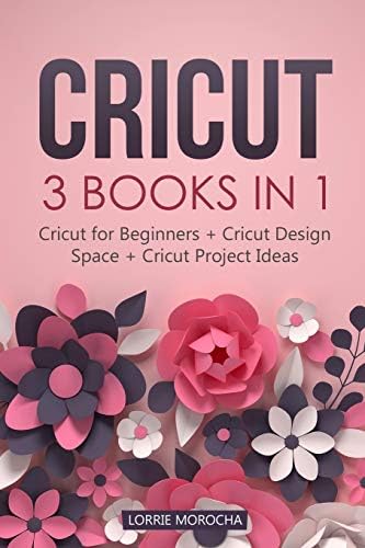 CRICUT: 3 BOOKS IN 1: Cricut for Beginners + Design Space + Project Ideas. A Step-by-Step Guide with Illustrated Practical Examples to Mastering the Tools & Functions of Your Cutting Machine.