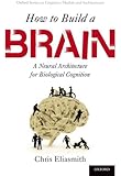 How to Build a Brain: A Neural Architecture for Biological Cognition (Oxford Series on Cognitive Models and Architectures)