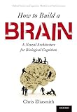 How to Build a Brain: A Neural Architecture for Biological Cognition (Oxford Series on Cognitive Models and Architectures) cover