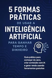 Livro 5 Formas Práticas de Usar a Inteligência Artificial para Ganhar Tempo e Dinheiro: Guia prático para começar do zero, criar conteúdo com IA e gerar renda usando ferramentas gratuitas