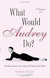 What Would Audrey Do?: Timeless Lessons for Living with Grace & Style: Timeless Lessons for Living w by Pamela Keogh