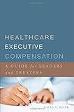 Healthcare Executive Compensation : A Guide for Leaders and Trustees, Bjork, David A., 1567934242