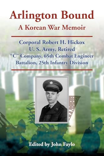Arlington Bound: A Korean War Memoir: Corporal Robert H. Hickox, U. S. Army, Retired, "C" Company, 65th Combat Engineer Battalion, 25th Infantry Division