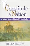 Front cover for the book To Constitute a Nation: A Cultural History of Australia's Constitution (Studies in Australian History) by Helen Irving